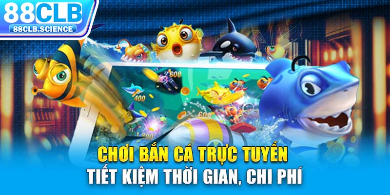 Chơi bắn cá trực tuyến tiết kiệm thời gian, chi phí