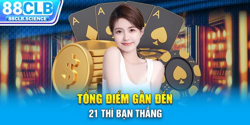 Tổng điểm gần đến 21 thì bạn thắng